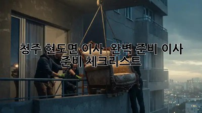 청주 현도면 이사 🚚💨 완벽 준비! 이사 준비 체크리스트